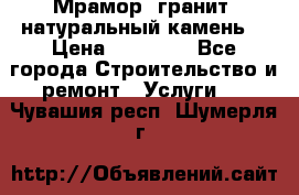 Мрамор, гранит, натуральный камень! › Цена ­ 10 000 - Все города Строительство и ремонт » Услуги   . Чувашия респ.,Шумерля г.